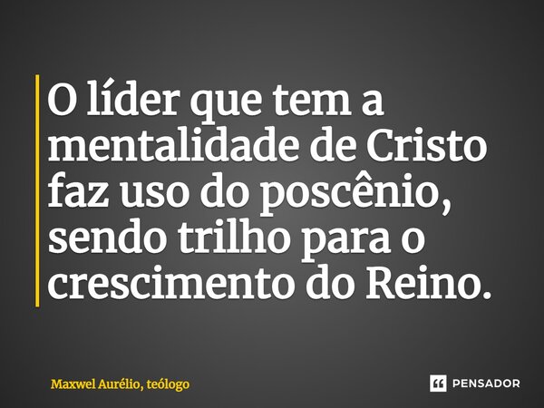 ⁠O líder que tem a mentalidade de Cristo faz uso do poscênio, sendo trilho para o crescimento do Reino.... Frase de Maxwel Aurélio, teólogo.