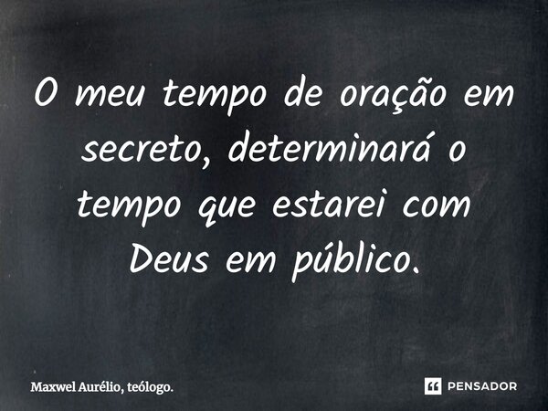 O meu tempo de oração em secreto, determinará o tempo que estarei com Deus em público.... Frase de Maxwel Aurélio, teólogo..