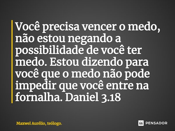 ⁠Você precisa vencer o medo, não estou negando a possibilidade de você ter medo. Estou dizendo para você que o medo não pode impedir que você entre na fornalha.... Frase de Maxwel Aurélio, teólogo..