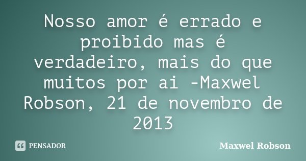 Nosso amor é errado e proibido mas é verdadeiro, mais do que muitos por ai -Maxwel Robson, 21 de novembro de 2013... Frase de Maxwel Robson.