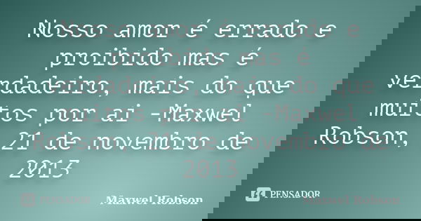 Nosso amor é errado e proibido mas é verdadeiro, mais do que muitos por ai -Maxwel Robson, 21 de novembro de 2013... Frase de Maxwel Robson.