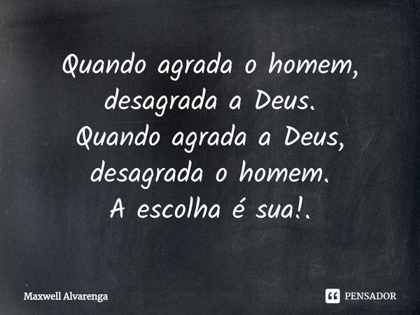 Quando agrada o homem, desagrada a Deus.
Quando agrada a Deus, desagrada o homem.
A escolha é sua!.⁠... Frase de Maxwell Alvarenga.