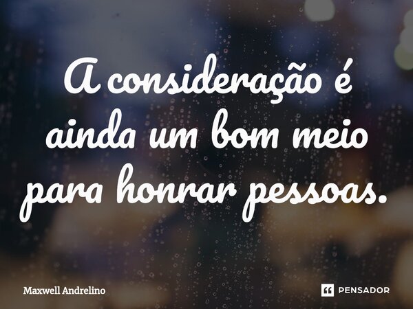 ⁠A consideração é ainda um bom meio para honrar pessoas.... Frase de Maxwell Andrelino.