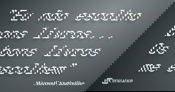 "Eu não escolho bons livros... Os bons livros me escolhem"... Frase de Maxwell Andrelino.
