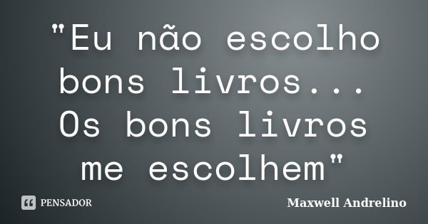 "Eu não escolho bons livros... Os bons livros me escolhem"... Frase de Maxwell Andrelino.