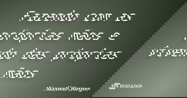 Fazendo com as próprias mãos e vivendo das próprias mãos... Frase de Maxwell Borges.