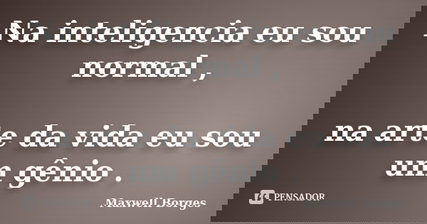 Na inteligencia eu sou normal , na arte da vida eu sou um gênio .... Frase de Maxwell Borges.
