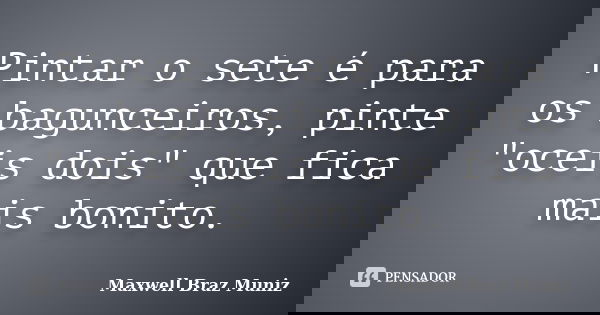 Pintar o sete é para os bagunceiros, pinte "oceis dois" que fica mais bonito.... Frase de Maxwell Braz Muniz.
