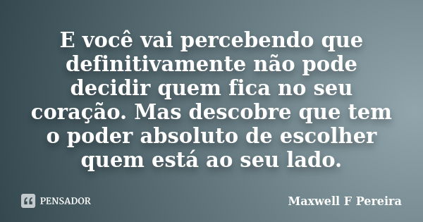 E você vai percebendo que definitivamente não pode decidir quem fica no seu coração. Mas descobre que tem o poder absoluto de escolher quem está ao seu lado.... Frase de Maxwell F Pereira.