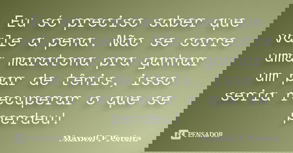 Eu só preciso saber que vale a pena. Não se corre uma maratona pra ganhar um par de tênis, isso seria recuperar o que se perdeu!... Frase de Maxwell F Pereira.