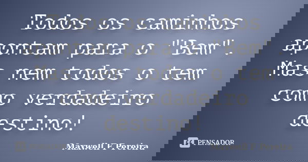 Todos os caminhos apontam para o "Bem". Mas nem todos o tem como verdadeiro destino!... Frase de Maxwell F Pereira.