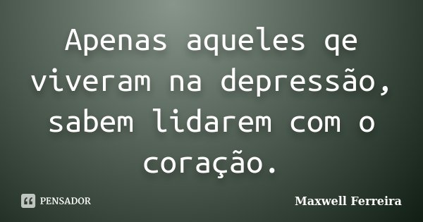 Apenas aqueles qe viveram na depressão, sabem lidarem com o coração.... Frase de Maxwell Ferreira.