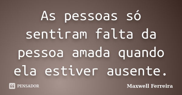 As pessoas só sentiram falta da pessoa amada quando ela estiver ausente.... Frase de Maxwell Ferreira.