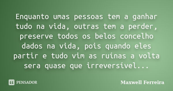 Enquanto umas pessoas tem a ganhar tudo na vida, outras tem a perder, preserve todos os belos concelho dados na vida, pois quando eles partir e tudo vim as ruín... Frase de Maxwell Ferreira.