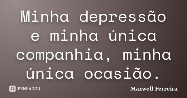 Minha depressão e minha única companhia, minha única ocasião.... Frase de Maxwell Ferreira.