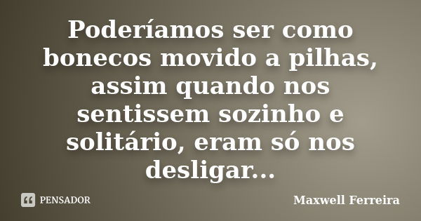 Poderíamos ser como bonecos movido a pilhas, assim quando nos sentissem sozinho e solitário, eram só nos desligar...... Frase de Maxwell Ferreira.