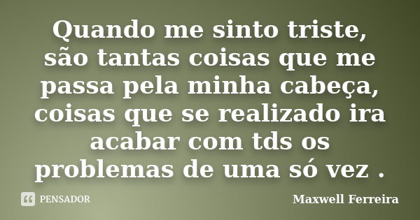 Quando me sinto triste, são tantas coisas que me passa pela minha cabeça, coisas que se realizado ira acabar com tds os problemas de uma só vez .... Frase de Maxwell Ferreira.