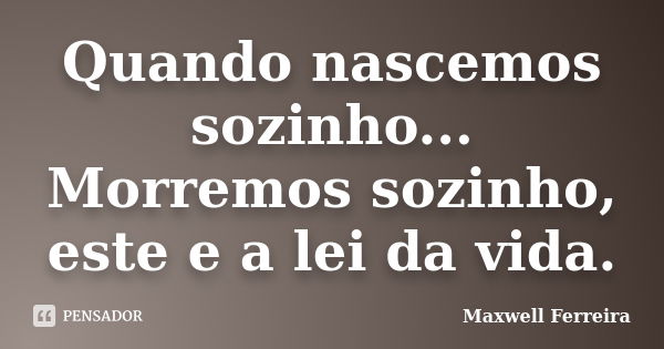 Quando nascemos sozinho... Morremos sozinho, este e a lei da vida.... Frase de Maxwell Ferreira.