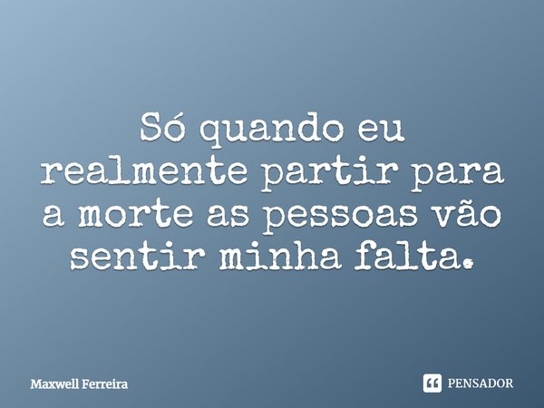 Só quando eu realmente partir para a morte as pessoas vão sentir minha falta.... Frase de Maxwell Ferreira.