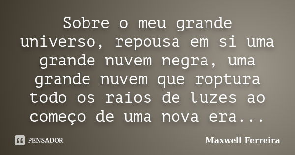 Sobre o meu grande universo, repousa em si uma grande nuvem negra, uma grande nuvem que roptura todo os raios de luzes ao começo de uma nova era...... Frase de Maxwell Ferreira.