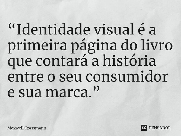 ⁠“Identidade visual é a primeira página do livro que contará a história entre o seu consumidor e sua marca.”... Frase de Maxwell Grassmann.