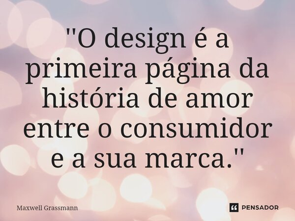 ''O ⁠design é a primeira página da história de amor entre o consumidor e a sua marca.''... Frase de Maxwell Grassmann.
