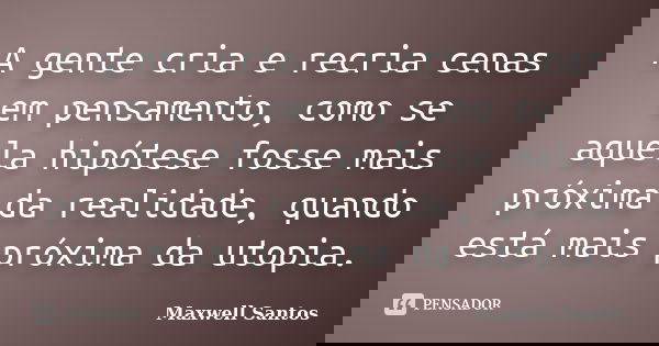 A gente cria e recria cenas em pensamento, como se aquela hipótese fosse mais próxima da realidade, quando está mais próxima da utopia.... Frase de Maxwell Santos.