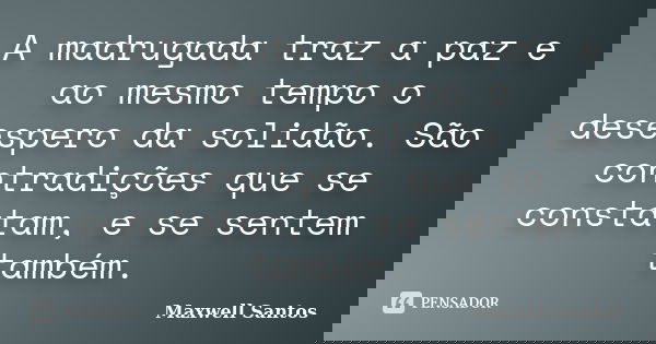 A madrugada traz a paz e ao mesmo tempo o desespero da solidão. São contradições que se constatam, e se sentem também.... Frase de Maxwell Santos.