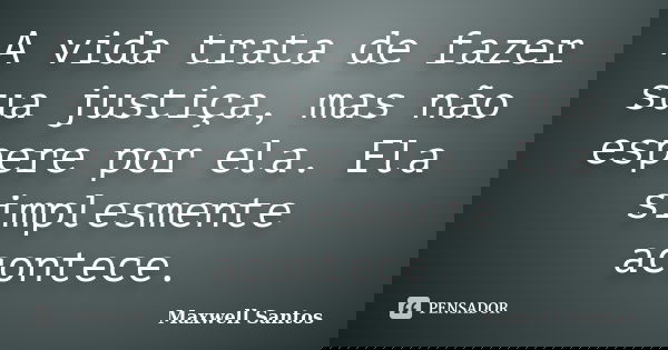A vida trata de fazer sua justiça, mas não espere por ela. Ela simplesmente acontece.... Frase de Maxwell Santos.