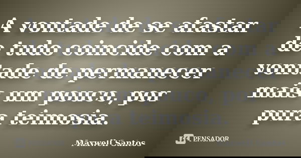 A vontade de se afastar de tudo coincide com a vontade de permanecer mais um pouco, por pura teimosia.... Frase de Maxwell Santos.