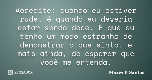 Acredite: quando eu estiver rude, é quando eu deveria estar sendo doce. É que eu tenho um modo estranho de demonstrar o que sinto, e mais ainda, de esperar que ... Frase de Maxwell Santos.