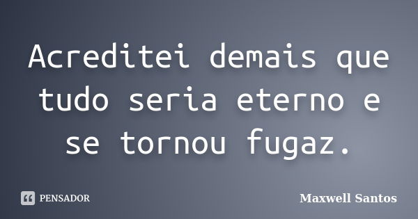 Acreditei demais que tudo seria eterno e se tornou fugaz.... Frase de Maxwell Santos.