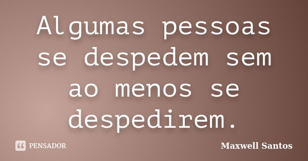 Algumas pessoas se despedem sem ao menos se despedirem.... Frase de Maxwell Santos.