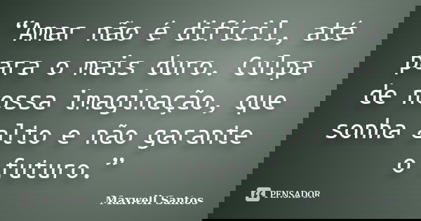 “Amar não é difícil, até para o mais duro. Culpa de nossa imaginação, que sonha alto e não garante o futuro.”... Frase de Maxwell Santos.