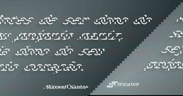 Antes de ser dono do seu próprio nariz, seja dono do seu próprio coração.... Frase de Maxwell Santos.