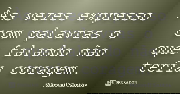 Às vezes expresso com palavras o que falando não teria coragem.... Frase de Maxwell Santos.