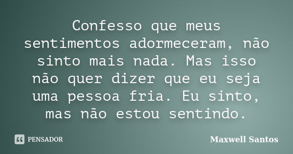 Confesso que meus sentimentos adormeceram, não sinto mais nada. Mas isso não quer dizer que eu seja uma pessoa fria. Eu sinto, mas não estou sentindo.... Frase de Maxwell Santos.