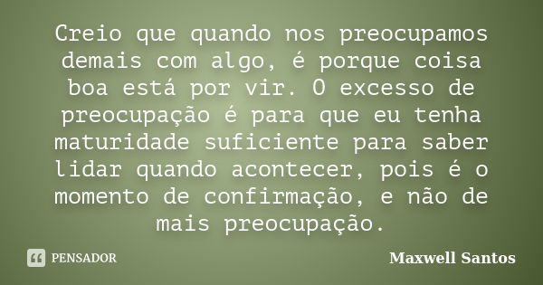 Creio que quando nos preocupamos demais com algo, é porque coisa boa está por vir. O excesso de preocupação é para que eu tenha maturidade suficiente para saber... Frase de Maxwell Santos.