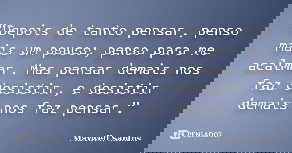 “Depois de tanto pensar, penso mais um pouco; penso para me acalmar. Mas pensar demais nos faz desistir, e desistir demais nos faz pensar.”... Frase de Maxwell Santos.