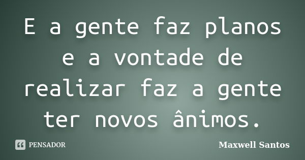 E a gente faz planos e a vontade de realizar faz a gente ter novos ânimos.... Frase de Maxwell Santos.