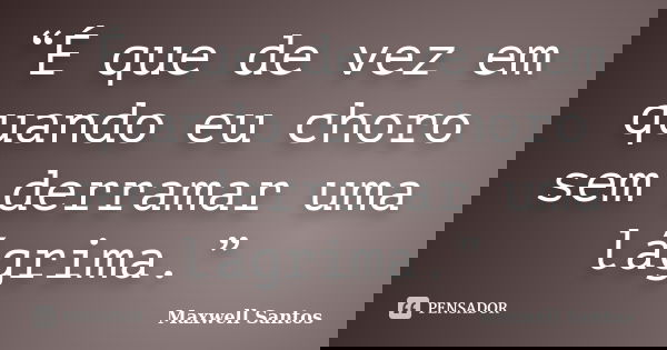 “É que de vez em quando eu choro sem derramar uma lágrima.”... Frase de Maxwell Santos.