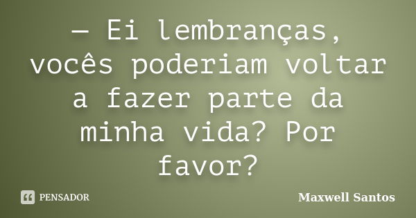 — Ei lembranças, vocês poderiam voltar a fazer parte da minha vida? Por favor?... Frase de Maxwell Santos.