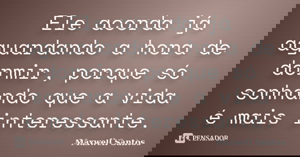Ele acorda já aguardando a hora de dormir, porque só sonhando que a vida é mais interessante.... Frase de Maxwell Santos.