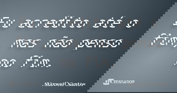 Eu acredito até o fim, mas não penso no fim.... Frase de Maxwell Santos.