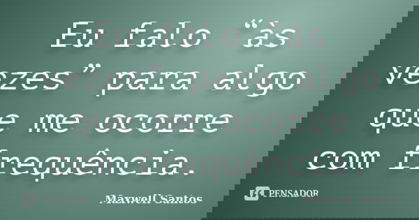 Eu falo “às vezes” para algo que me ocorre com frequência.... Frase de Maxwell Santos.