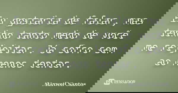 Eu gostaria de falar, mas tenho tanto medo de você me rejeitar. Já sofro sem ao menos tentar.... Frase de Maxwell Santos.