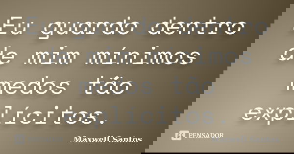Eu guardo dentro de mim mínimos medos tão explícitos.... Frase de Maxwell Santos.