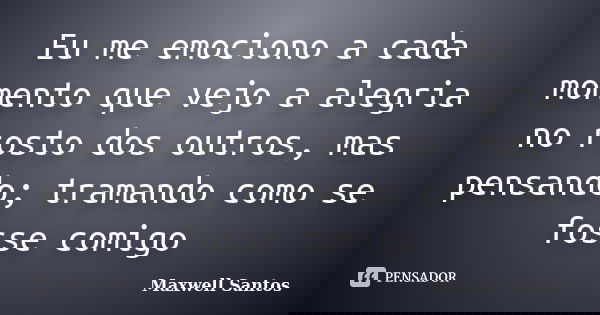 Eu me emociono a cada momento que vejo a alegria no rosto dos outros, mas pensando; tramando como se fosse comigo... Frase de Maxwell Santos.