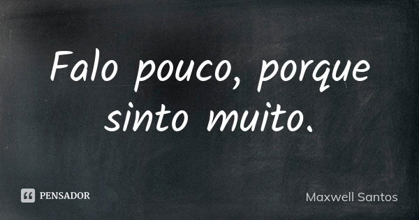 Falo pouco, porque sinto muito.... Frase de Maxwell Santos.