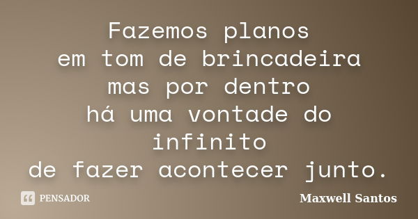 Fazemos planos em tom de brincadeira mas por dentro há uma vontade do infinito de fazer acontecer junto.... Frase de Maxwell Santos.